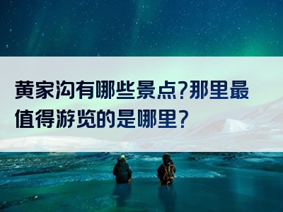 黄家沟有哪些景点？那里最值得游览的是哪里？