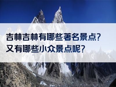 吉林吉林有哪些著名景点？又有哪些小众景点呢？