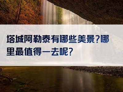 塔城阿勒泰有哪些美景？哪里最值得一去呢？