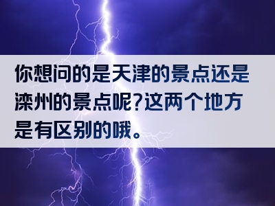 你想问的是天津的景点还是滦州的景点呢？这两个地方是有区别的哦。