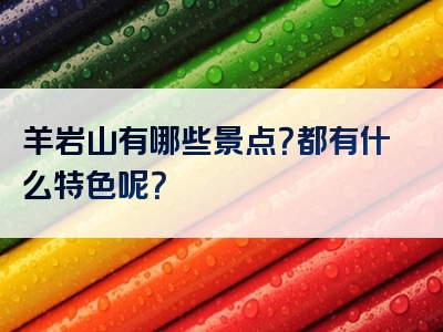 羊岩山有哪些景点？都有什么特色呢？