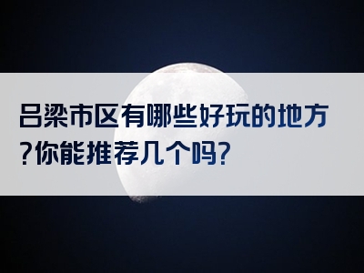 吕梁市区有哪些好玩的地方？你能推荐几个吗？