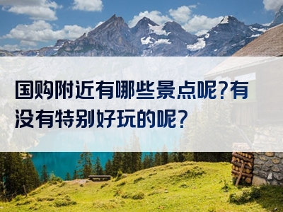 国购附近有哪些景点呢？有没有特别好玩的呢？