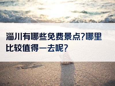 淄川有哪些免费景点？哪里比较值得一去呢？