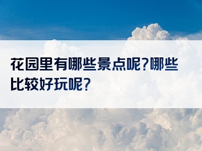 花园里有哪些景点呢？哪些比较好玩呢？