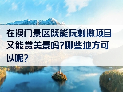 在澳门景区既能玩刺激项目又能赏美景吗？哪些地方可以呢？