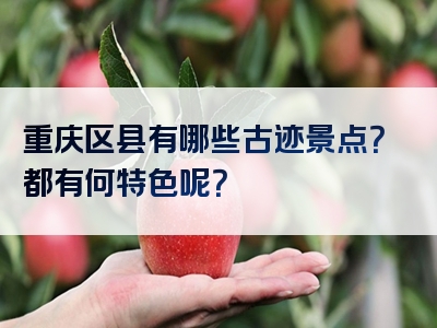 重庆区县有哪些古迹景点？都有何特色呢？