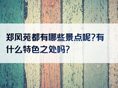 郑风苑都有哪些景点呢？有什么特色之处吗？