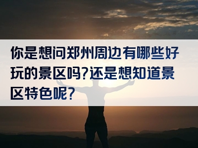 你是想问郑州周边有哪些好玩的景区吗？还是想知道景区特色呢？