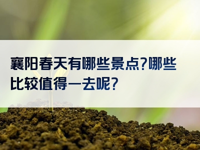 襄阳春天有哪些景点？哪些比较值得一去呢？
