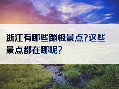 浙江有哪些蹦极景点？这些景点都在哪呢？