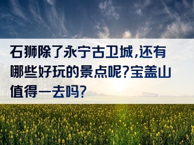 石狮除了永宁古卫城，还有哪些好玩的景点呢？宝盖山值得一去吗？