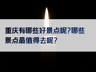 重庆有哪些好景点呢？哪些景点最值得去呢？