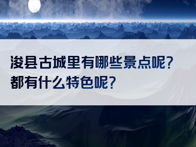 浚县古城里有哪些景点呢？都有什么特色呢？