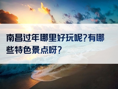 南昌过年哪里好玩呢？有哪些特色景点呀？