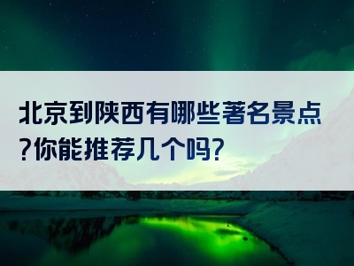 北京到陕西有哪些著名景点？你能推荐几个吗？
