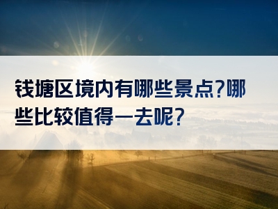 钱塘区境内有哪些景点？哪些比较值得一去呢？