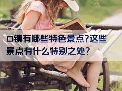 口镇有哪些特色景点？这些景点有什么特别之处？