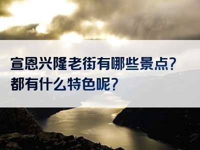 宣恩兴隆老街有哪些景点？都有什么特色呢？