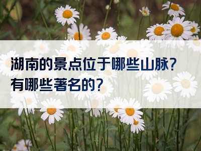 湖南的景点位于哪些山脉？有哪些著名的？