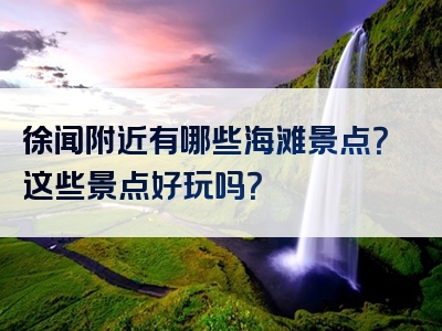 徐闻附近有哪些海滩景点？这些景点好玩吗？