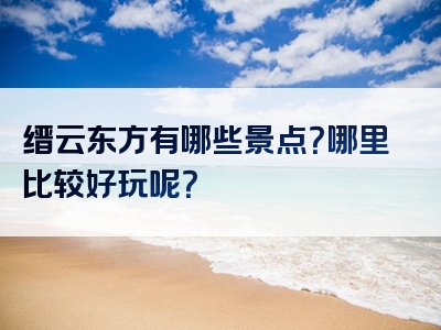 缙云东方有哪些景点？哪里比较好玩呢？