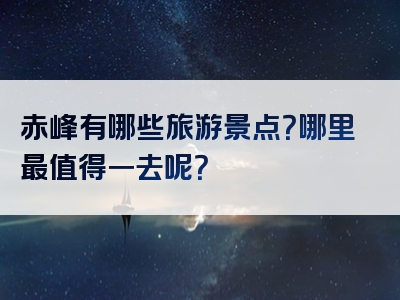 赤峰有哪些旅游景点？哪里最值得一去呢？