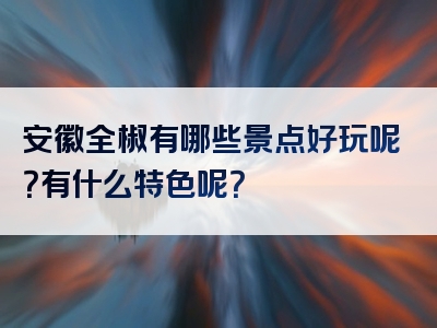 安徽全椒有哪些景点好玩呢？有什么特色呢？