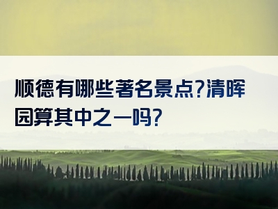 顺德有哪些著名景点？清晖园算其中之一吗？
