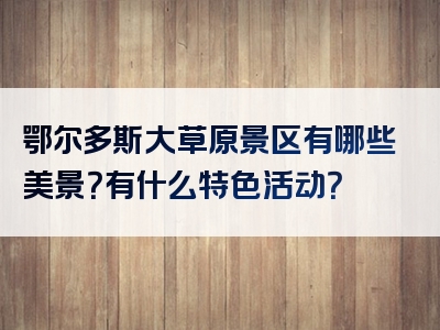 鄂尔多斯大草原景区有哪些美景？有什么特色活动？
