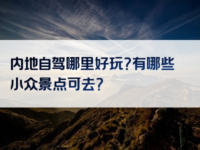 内地自驾哪里好玩？有哪些小众景点可去？