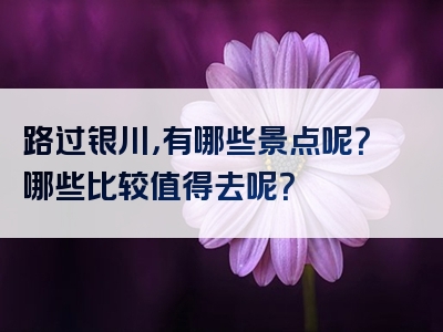 路过银川，有哪些景点呢？哪些比较值得去呢？