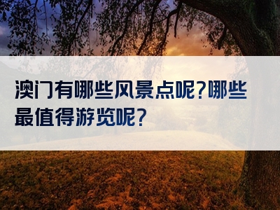 澳门有哪些风景点呢？哪些最值得游览呢？
