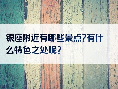 银座附近有哪些景点？有什么特色之处呢？