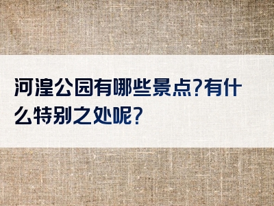 河湟公园有哪些景点？有什么特别之处呢？