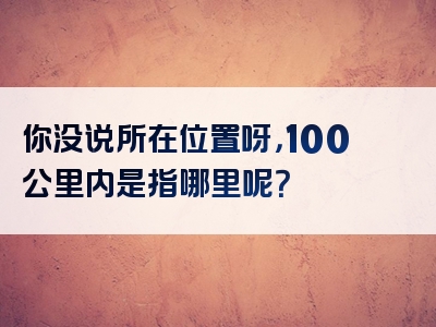 你没说所在位置呀，100公里内是指哪里呢？