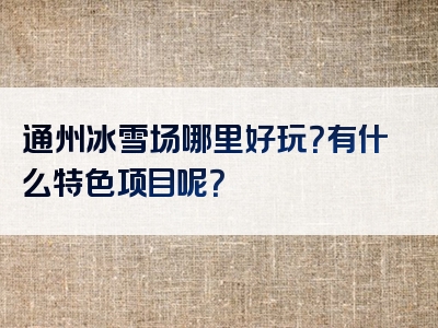 通州冰雪场哪里好玩？有什么特色项目呢？