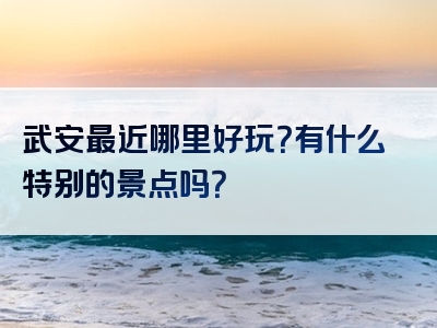 武安最近哪里好玩？有什么特别的景点吗？