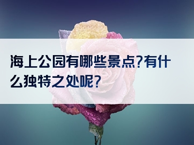海上公园有哪些景点？有什么独特之处呢？