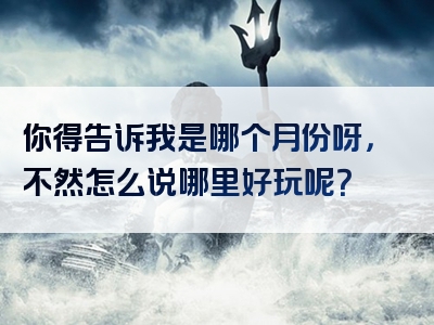 你得告诉我是哪个月份呀，不然怎么说哪里好玩呢？
