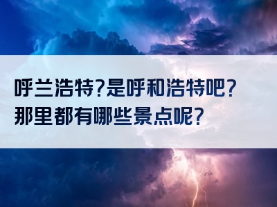 呼兰浩特？是呼和浩特吧？那里都有哪些景点呢？