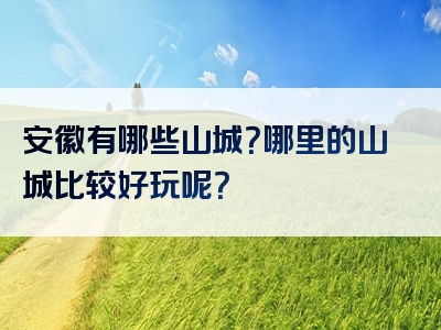 安徽有哪些山城？哪里的山城比较好玩呢？