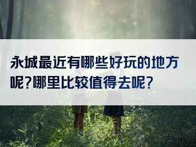 永城最近有哪些好玩的地方呢？哪里比较值得去呢？