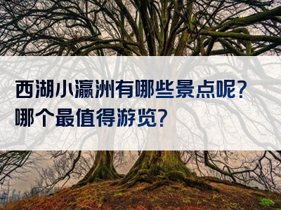 西湖小瀛洲有哪些景点呢？哪个最值得游览？