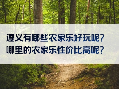 遵义有哪些农家乐好玩呢？哪里的农家乐性价比高呢？