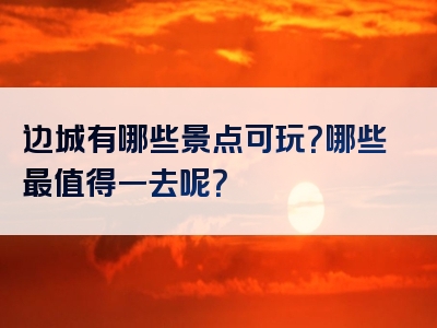 边城有哪些景点可玩？哪些最值得一去呢？