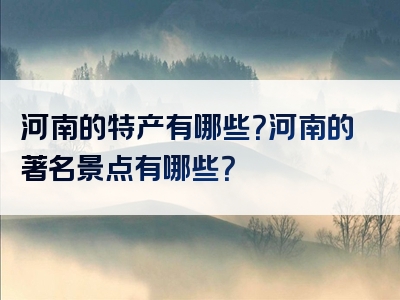 河南的特产有哪些？河南的著名景点有哪些？