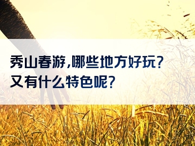 秀山春游，哪些地方好玩？又有什么特色呢？