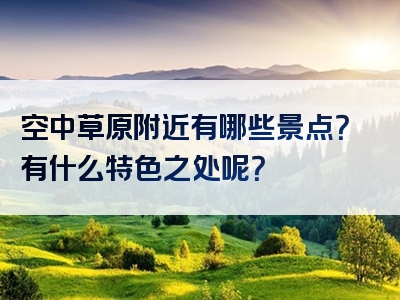 空中草原附近有哪些景点？有什么特色之处呢？