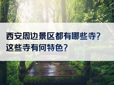 西安周边景区都有哪些寺？这些寺有何特色？
